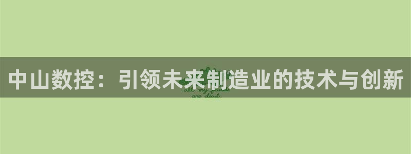 天辰娱乐下载链接：中山数控：引领未来制造业的技术与创新