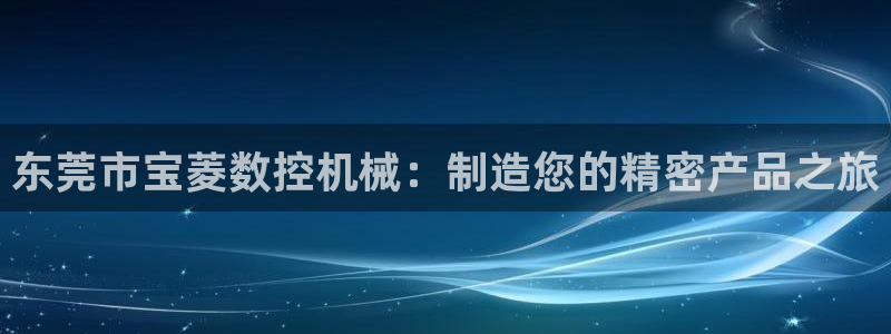 天辰团队贝高娱乐：东莞市宝菱数控机械：制造您的精密产品之旅
