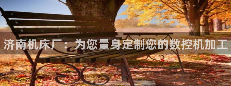 天辰娱乐53551：济南机床厂：为您量身定制您的数控机加工