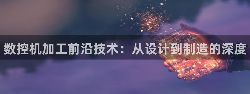 天辰娱乐待遇：数控机加工前沿技术：从设计到制造的深度