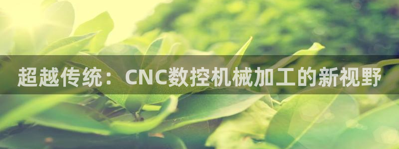 天辰娱乐557696：超越传统：CNC数控机械加工的新视野